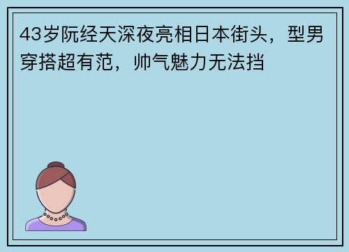 43岁阮经天深夜亮相日本街头，型男穿搭超有范，帅气魅力无法挡